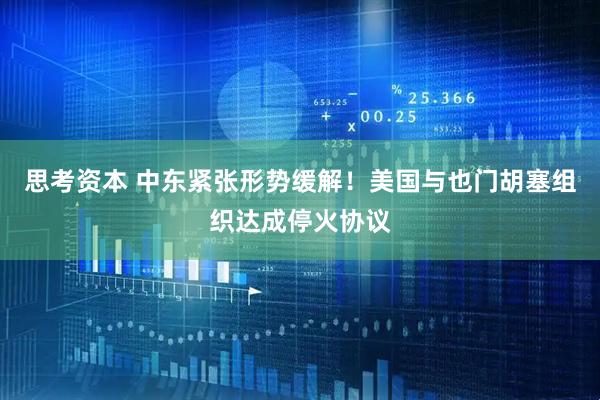 思考资本 中东紧张形势缓解！美国与也门胡塞组织达成停火协议