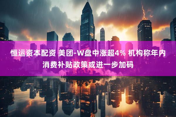 恒运资本配资 美团-W盘中涨超4% 机构称年内消费补贴政策或进一步加码