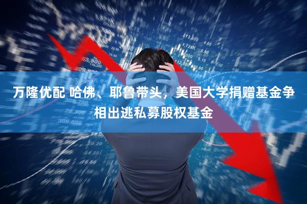 万隆优配 哈佛、耶鲁带头，美国大学捐赠基金争相出逃私募股权基金