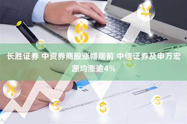 长胜证券 中资券商股涨幅居前 中信证券及申万宏源均涨逾4%
