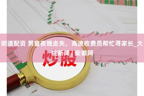 明道配资 男童夜晚走失，高速收费员帮忙寻家长_大皖新闻 | 安徽网