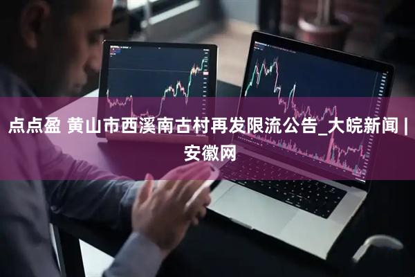 点点盈 黄山市西溪南古村再发限流公告_大皖新闻 | 安徽网