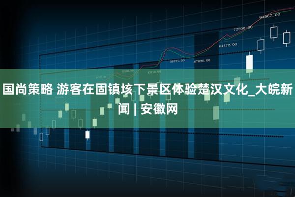 国尚策略 游客在固镇垓下景区体验楚汉文化_大皖新闻 | 安徽网