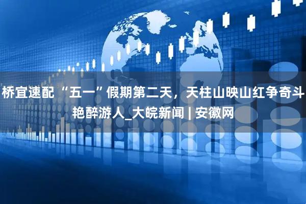 桥宜速配 “五一”假期第二天，天柱山映山红争奇斗艳醉游人_大皖新闻 | 安徽网