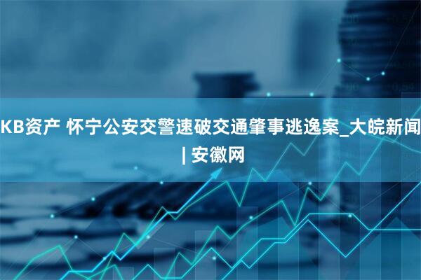 KB资产 怀宁公安交警速破交通肇事逃逸案_大皖新闻 | 安徽网