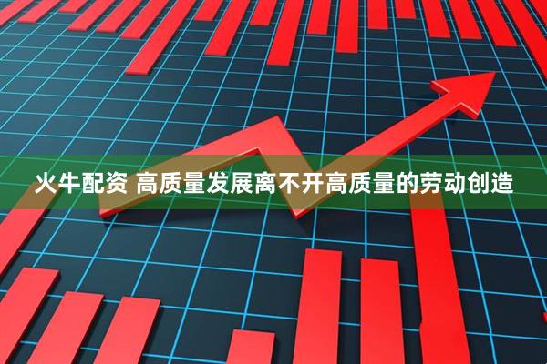 火牛配资 高质量发展离不开高质量的劳动创造