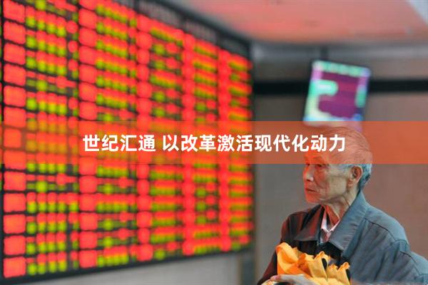 世纪汇通 以改革激活现代化动力
