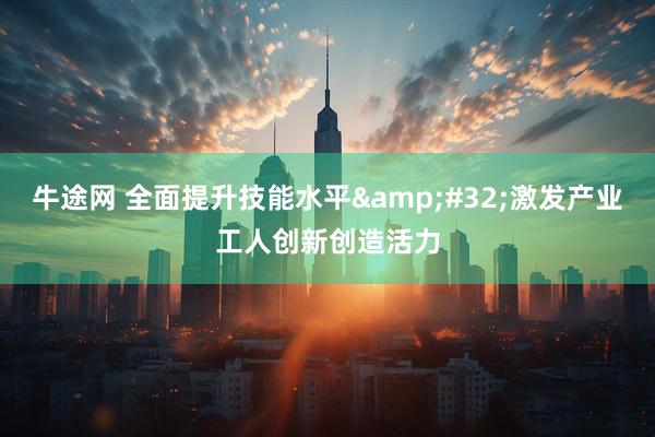 牛途网 全面提升技能水平&#32;激发产业工人创新创造活力