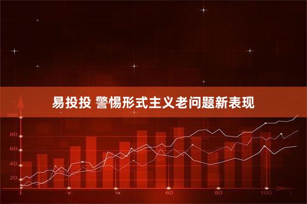 易投投 警惕形式主义老问题新表现