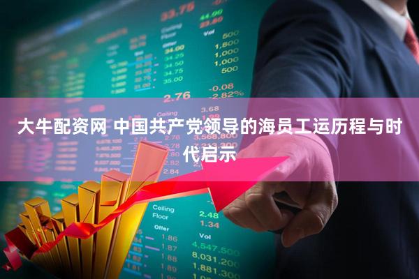 大牛配资网 中国共产党领导的海员工运历程与时代启示
