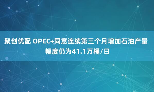 聚创优配 OPEC+同意连续第三个月增加石油产量 幅度仍为41.1万桶/日