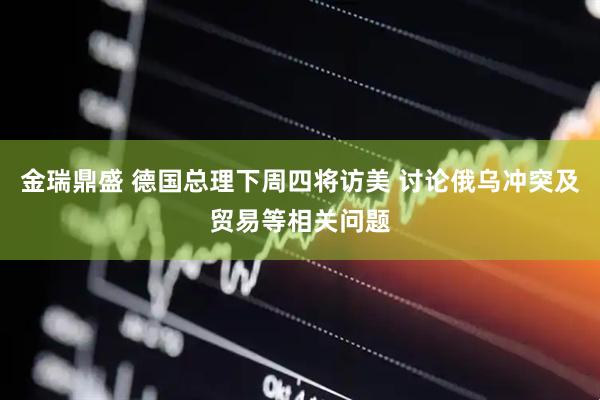 金瑞鼎盛 德国总理下周四将访美 讨论俄乌冲突及贸易等相关问题