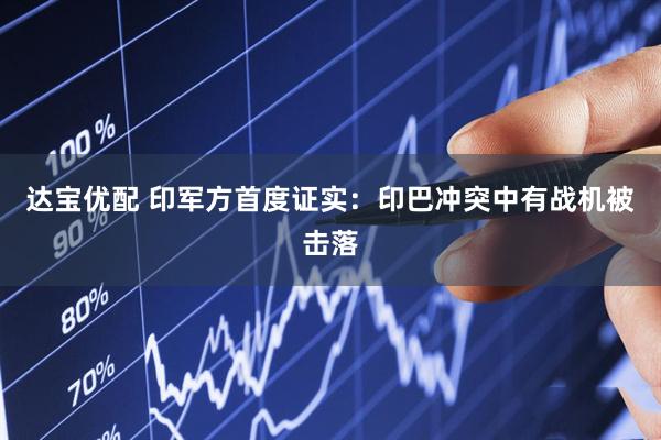 达宝优配 印军方首度证实：印巴冲突中有战机被击落