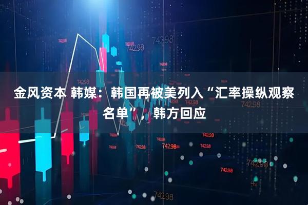 金风资本 韩媒：韩国再被美列入“汇率操纵观察名单”，韩方回应