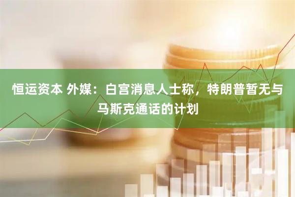 恒运资本 外媒：白宫消息人士称，特朗普暂无与马斯克通话的计划