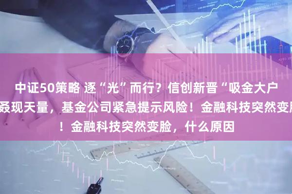 中证50策略 逐“光”而行？信创新晋“吸金大户”，562030叒现天量，基金公司紧急提示风险！金融科技突然变脸，什么原因