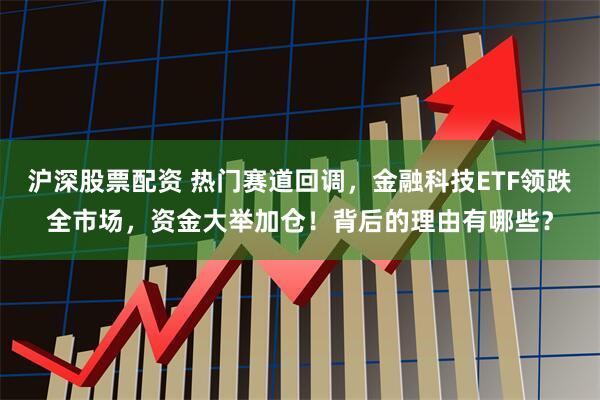沪深股票配资 热门赛道回调，金融科技ETF领跌全市场，资金大举加仓！背后的理由有哪些？