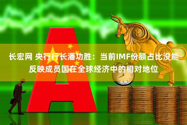 长宏网 央行行长潘功胜：当前IMF份额占比没能反映成员国在全球经济中的相对地位