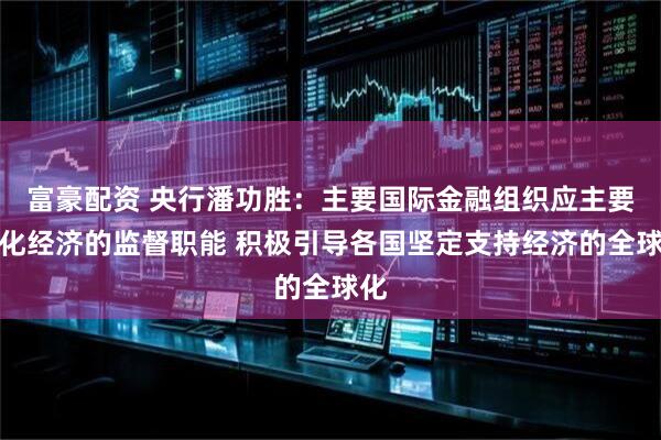 富豪配资 央行潘功胜：主要国际金融组织应主要强化经济的监督职能 积极引导各国坚定支持经济的全球化