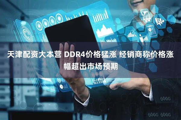 天津配资大本营 DDR4价格猛涨 经销商称价格涨幅超出市场预期