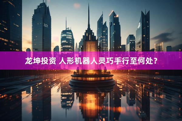 龙坤投资 人形机器人灵巧手行至何处？