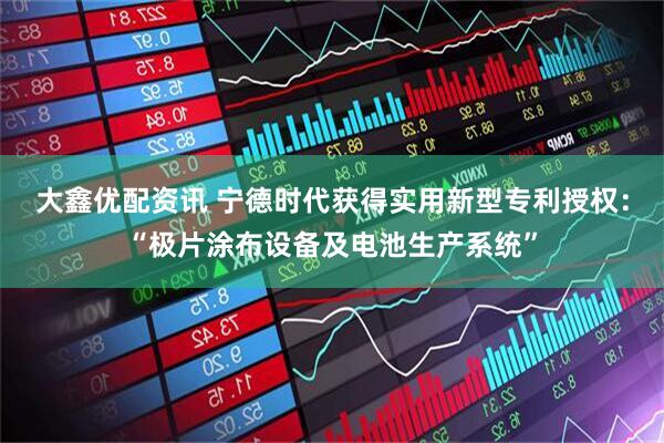 大鑫优配资讯 宁德时代获得实用新型专利授权：“极片涂布设备及电池生产系统”