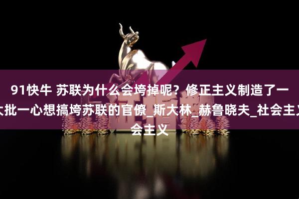 91快牛 苏联为什么会垮掉呢？修正主义制造了一大批一心想搞垮苏联的官僚_斯大林_赫鲁晓夫_社会主义