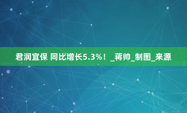 君润宜保 同比增长5.3%！_蒋帅_制图_来源