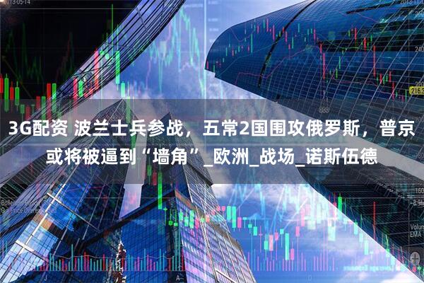3G配资 波兰士兵参战，五常2国围攻俄罗斯，普京或将被逼到“墙角”_欧洲_战场_诺斯伍德
