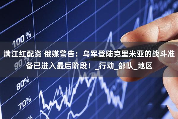 满江红配资 俄媒警告：乌军登陆克里米亚的战斗准备已进入最后阶段！_行动_部队_地区