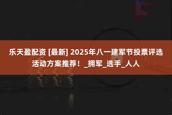 乐天盈配资 [最新] 2025年八一建军节投票评选活动方案推荐！_拥军_选手_人人