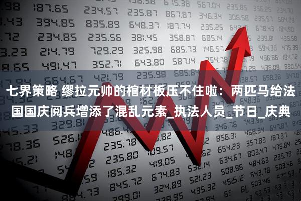 七界策略 缪拉元帅的棺材板压不住啦：两匹马给法国国庆阅兵增添了混乱元素_执法人员_节日_庆典