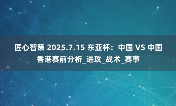 匠心智策 2025.7.15 东亚杯：中国 VS 中国香港赛前分析_进攻_战术_赛事