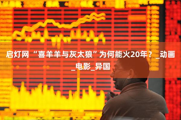 启灯网 “喜羊羊与灰太狼”为何能火20年？_动画_电影_异国