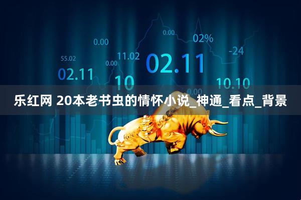 乐红网 20本老书虫的情怀小说_神通_看点_背景