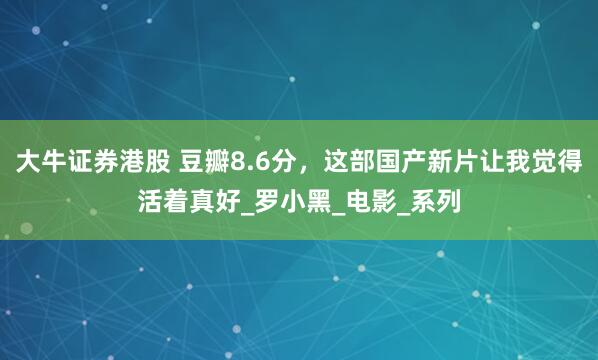 大牛证券港股 豆瓣8.6分，这部国产新片让我觉得活着真好_罗小黑_电影_系列