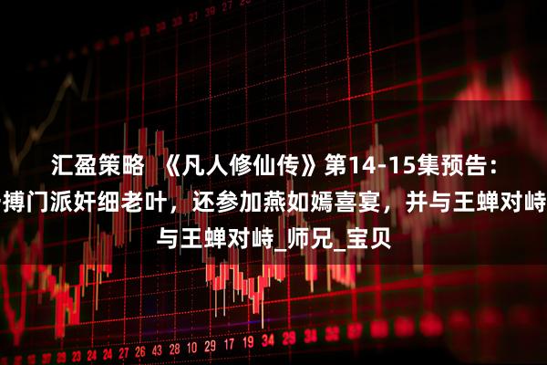 汇盈策略  《凡人修仙传》第14-15集预告：韩立殊死一搏门派奸细老叶，还参加燕如嫣喜宴，并与王蝉对峙_师兄_宝贝