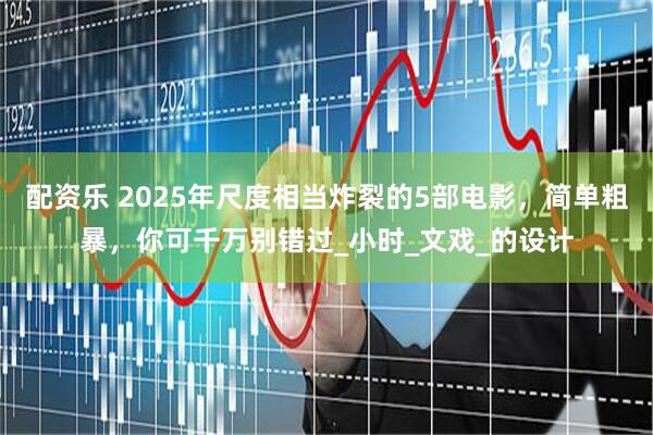 配资乐 2025年尺度相当炸裂的5部电影，简单粗暴，你可千万别错过_小时_文戏_的设计