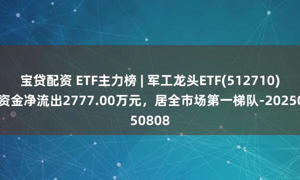 宝贷配资 ETF主力榜 | 军工龙头ETF(512710)主力资金净流出2777.00万元，居全市场第一梯队-20250808