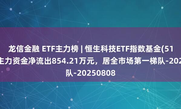 龙信金融 ETF主力榜 | 恒生科技ETF指数基金(513580)主力资金净流出854.21万元，居全市场第一梯队-20250808