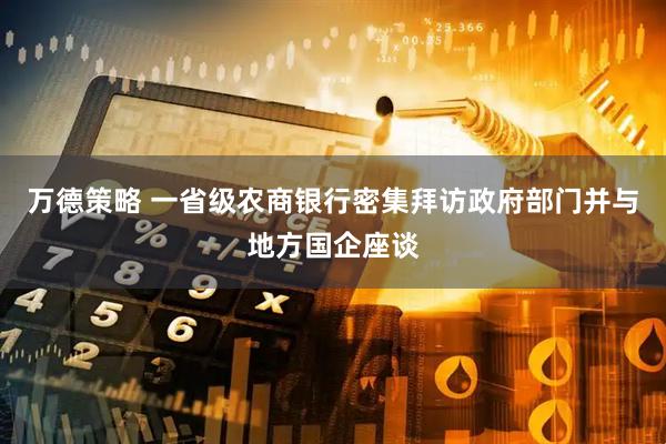 万德策略 一省级农商银行密集拜访政府部门并与地方国企座谈