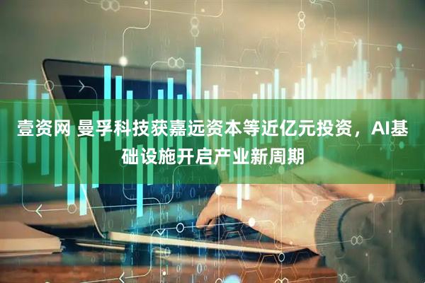 壹资网 曼孚科技获嘉远资本等近亿元投资，AI基础设施开启产业新周期
