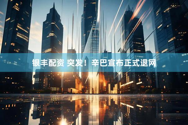银丰配资 突发！辛巴宣布正式退网