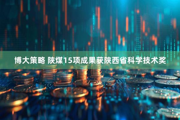 博大策略 陕煤15项成果获陕西省科学技术奖