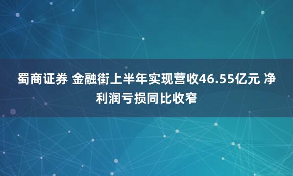 蜀商证券 金融街上半年实现营收46.55亿元 净利润亏损同比收窄