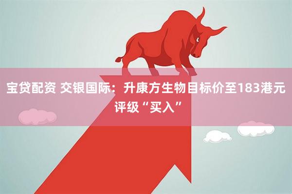 宝贷配资 交银国际：升康方生物目标价至183港元 评级“买入”