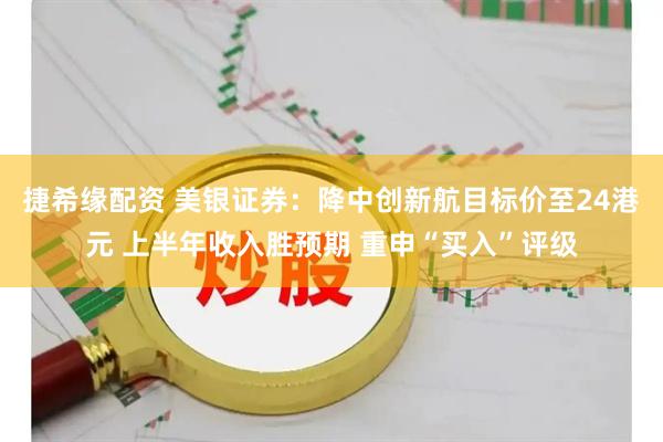 捷希缘配资 美银证券：降中创新航目标价至24港元 上半年收入胜预期 重申“买入”评级