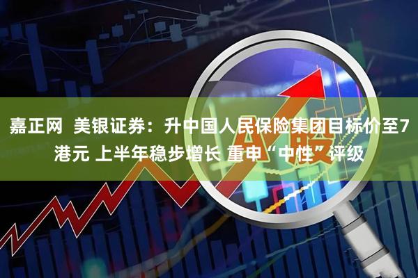 嘉正网  美银证券：升中国人民保险集团目标价至7港元 上半年稳步增长 重申“中性”评级