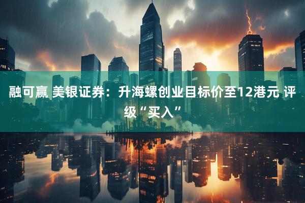 融可赢 美银证券：升海螺创业目标价至12港元 评级“买入”