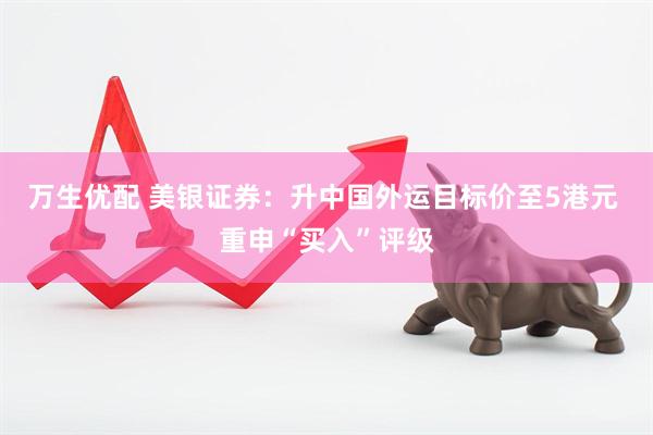 万生优配 美银证券：升中国外运目标价至5港元 重申“买入”评级